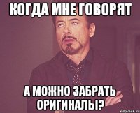 когда мне говорят а можно забрать оригиналы?