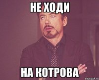 не ходи на котрова