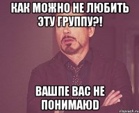 как можно не любить эту группу?! вашпе вас не понимаюd