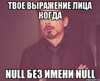 твое выражение лица когда null без имени null