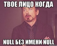 твое лицо когда null без имени null