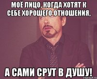 моё лицо, когда хотят к себе хорошего отношения, а сами срут в душу!