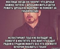 моё лицо, когда он говорит, что друзья важнее, хотя не с друзьями жить и детей рожать, друзья не накормят, не помоют за тобой посуду, не постирают тебе и не погладят, не помогут в институте, и не факт что будут рядом в трудную минуту, всё что они могут вечером побухать с тобой!