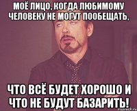 моё лицо, когда любимому человеку не могут пообещать, что всё будет хорошо и что не будут базарить!