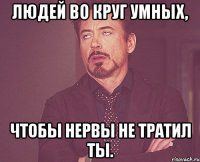 людей во круг умных, чтобы нервы не тратил ты.