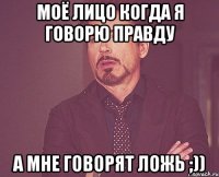 моё лицо когда я говорю правду а мне говорят ложь ;))