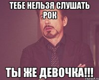 тебе нельзя слушать рок ты же девочка!!!