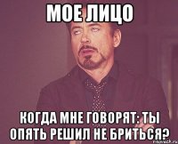 мое лицо когда мне говорят: ты опять решил не бриться?