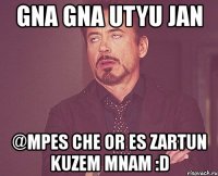 gna gna utyu jan @mpes che or es zartun kuzem mnam :d