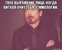 твое выражение лица, когда виталя учит тебя этимологии.. 