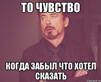 то чувство когда забыл что хотел сказать