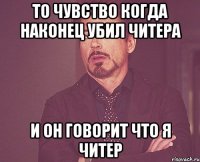 то чувство когда наконец убил читера и он говорит что я читер