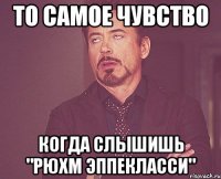 то самое чувство когда слышишь "рюхм эппекласси"