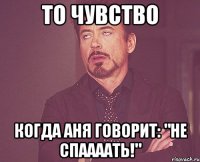 то чувство когда аня говорит: "не спаааать!"