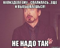 напиздела ему... спалилась...еще и выебываешься! не надо так