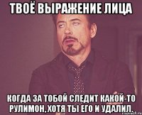 твоё выражение лица когда за тобой следит какой-то рулимон, хотя ты его и удалил.