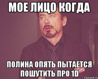 мое лицо когда полина опять пытается пошутить про 1d