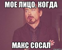 мое лицо, когда макс сосал