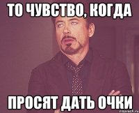 то чувство, когда просят дать очки