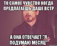 то самое чувство когда предлагаешь даше встр а она отвечает:"я подумаю месяц"