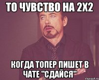 то чувство на 2х2 когда топер пишет в чате "сдайся"