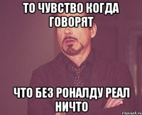 то чувство когда говорят что без роналду реал ничто