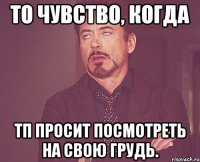 то чувство, когда тп просит посмотреть на свою грудь.