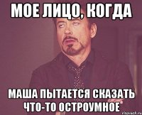 мое лицо, когда маша пытается сказать что-то остроумное