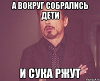 а вокруг собрались дети и сука ржут