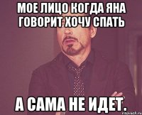 мое лицо когда яна говорит хочу спать а сама не идет.