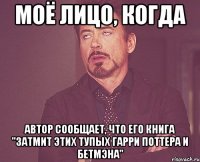 моё лицо, когда автор сообщает, что его книга "затмит этих тупых гарри поттера и бетмэна"