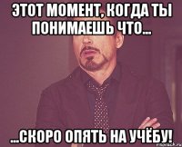 этот момент, когда ты понимаешь что... ...скоро опять на учёбу!