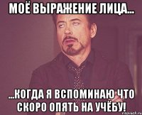 моё выражение лица... ...когда я вспоминаю что скоро опять на учёбу!