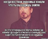 когда все твои знакомые узнали что ты выходишь замуж ну что готовишься а платье купила где купила где будите отмечать а сколько у вас будет гостей потом фото со свадьбы покажешь