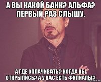 а вы какой банк? альфа? первый раз слышу. а где оплачивать? когда вы открылись? а у вас есть филиалы?