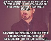 дай на планшете порисовать нарисуй мой портрет а портрет моего кота? хватит уже своё аниме рисовать, рисуй людей, природу... а почему так мрачно? а почему они голые? зачем тебе столько карандашей, они же одинаковые?