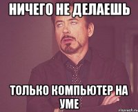 ничего не делаешь только компьютер на уме