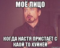 моё лицо когда настя пристаёт с каой то хуйнёй