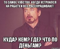 то самое чувство, когда устроился на работу и все расспрашивают: куда? кем? где? что по деньгам?