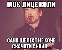 моє лице коли саня шелест не хоче скачати скайп...