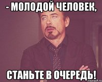 - молодой человек, станьте в очередь!