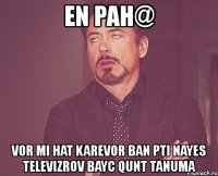 en pah@ vor mi hat karevor ban pti nayes televizrov bayc qunt tanuma