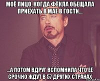 моё лицо, когда фёкла обещала приехать в мае в гости... ...а потом вдруг вспомнила что её срочно ждут в 57 других странах