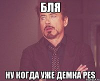 бля ну когда уже демка pes