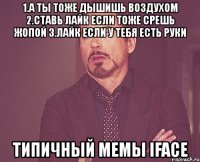 1.а ты тоже дышишь воздухом 2.ставь лайк если тоже срешь жопой 3.лайк если у тебя есть руки типичный мемы iface