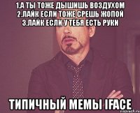 1.а ты тоже дышишь воздухом 2.лайк если тоже срешь жопой 3.лайк если у тебя есть руки типичный мемы iface