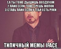 1.а ты тоже дышишь воздухом 2.лайк если тоже срешь жопой 3.ставь лайк если у тебя есть руки типичный мемы iface