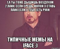 1.а ты тоже дышишь воздухом 2.лайк, если срешь жопой 3.ставь лайк,если у тебя есть руки типичные мемы на iface :)