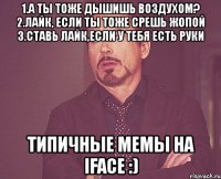 1.а ты тоже дышишь воздухом? 2.лайк, если ты тоже срешь жопой 3.ставь лайк,если у тебя есть руки типичные мемы на iface :)