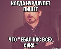 когда нурдаулет пишет что " ебал нас всех сука "